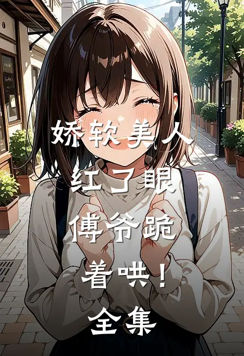 娇软美人红了眼，傅爷跪着哄！全集