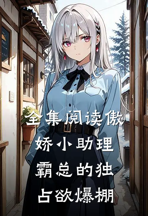 全集阅读傲娇小助理：霸总的独占欲爆棚