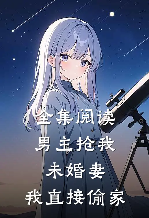 全集阅读男主抢我未婚妻，我直接偷家