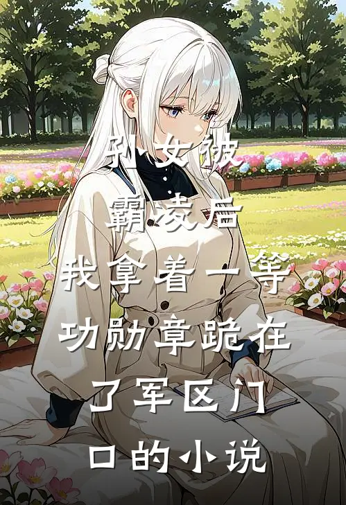 孙女被霸凌后，我拿着一等功勋章跪在了军区门口的小说