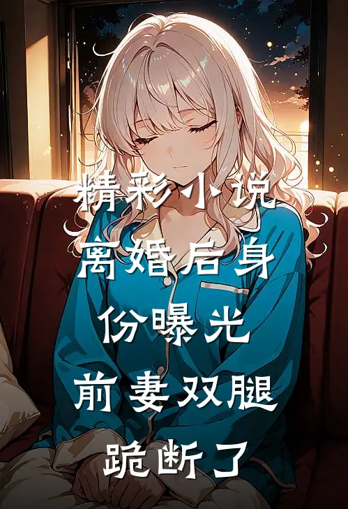 精彩小说离婚后身份曝光，前妻双腿跪断了