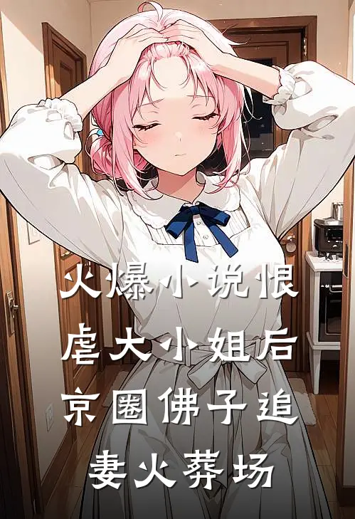 火爆小说恨虐大小姐后，京圈佛子追妻火葬场