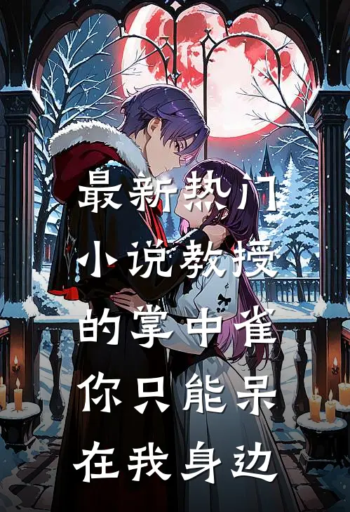 最新热门小说教授的掌中雀：你只能呆在我身边