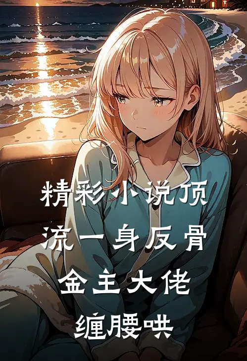 精彩小说顶流一身反骨，金主大佬缠腰哄