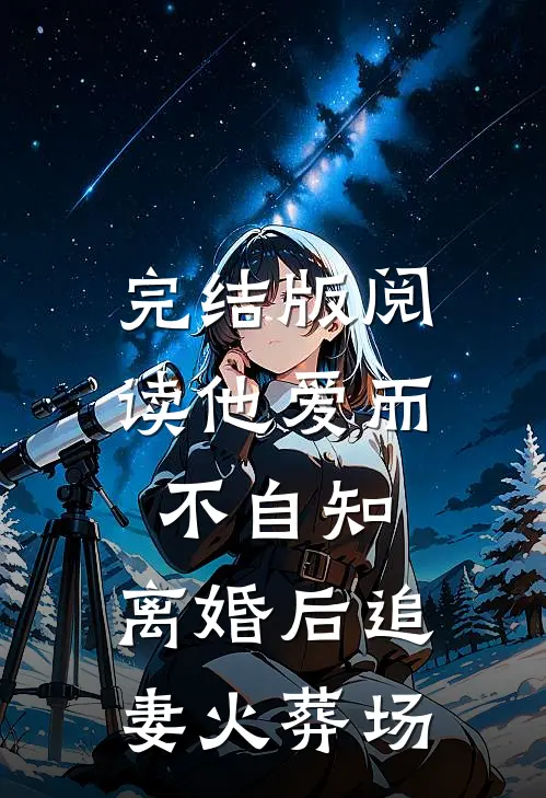 完结版阅读他爱而不自知，离婚后追妻火葬场