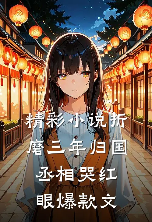 精彩小说折磨三年归国,丞相哭红眼爆款文