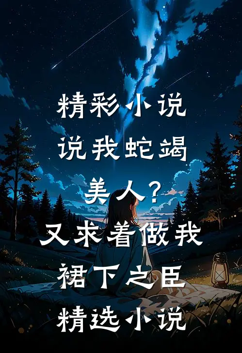精彩小说说我蛇竭美人?又求着做我裙下之臣精选小说