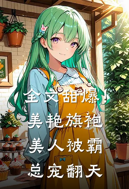 全文甜爆！美艳旗袍美人被霸总宠翻天