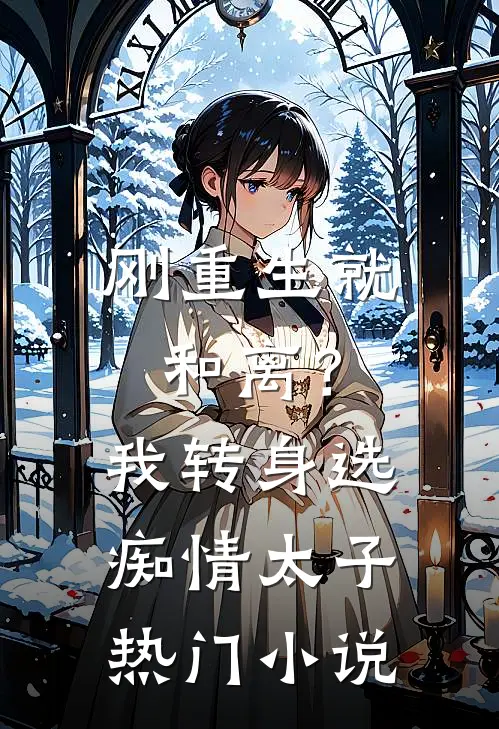 刚重生就和离？我转身选痴情太子热门小说
