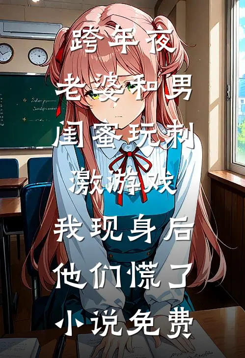 跨年夜，老婆和男闺蜜玩刺激游戏，我现身后他们慌了小说免费