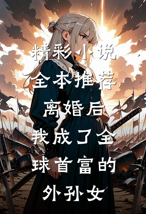 精彩小说全本推荐离婚后,我成了全球首富的外孙女