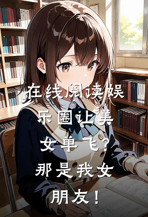 在线阅读娱乐圈让美女单飞？那是我女朋友！
