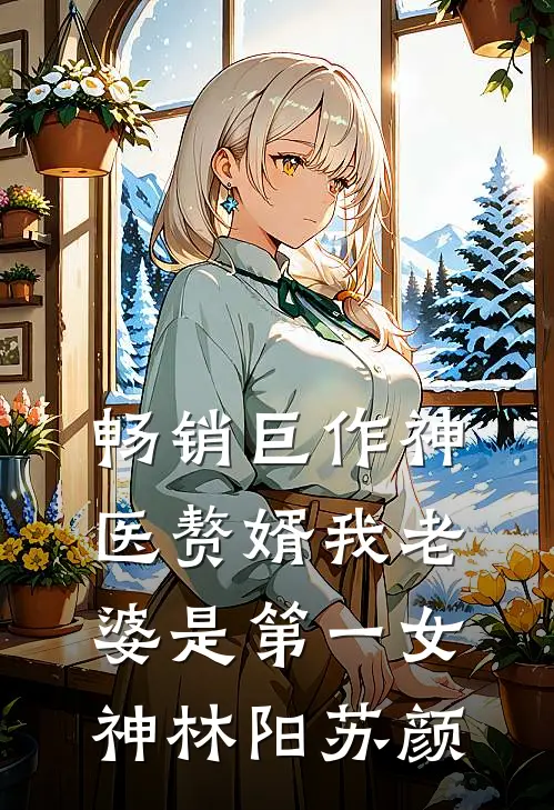 畅销巨作神医赘婿我老婆是第一女神林阳苏颜