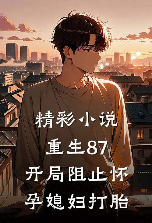 精彩小说重生87：开局阻止怀孕媳妇打胎