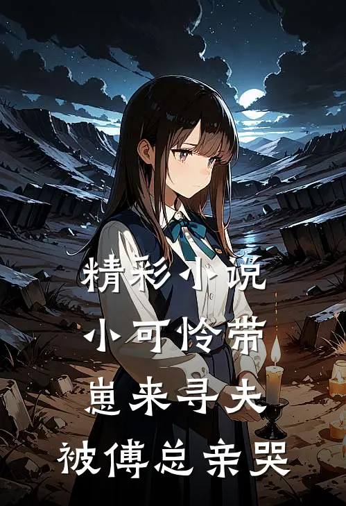 精彩小说小可怜带崽来寻夫，被傅总亲哭