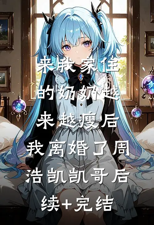 来我家住的奶奶越来越瘦后，我离婚了周浩凯凯哥后续+完结