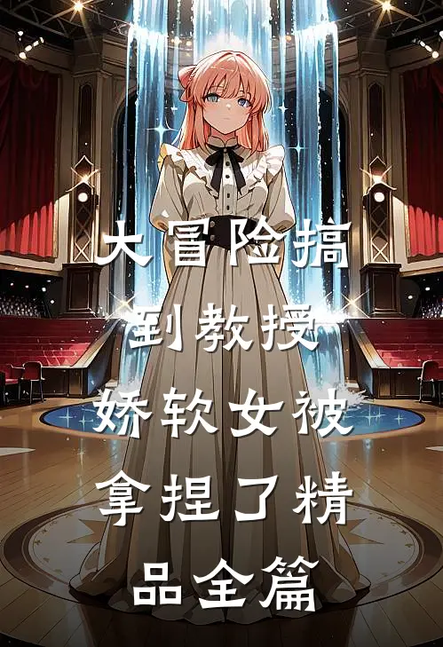 大冒险搞到教授，娇软女被拿捏了精品全篇