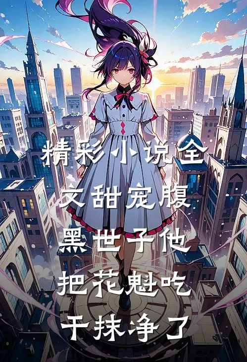 精彩小说全文甜宠腹黑世子他把花魁吃干抹净了