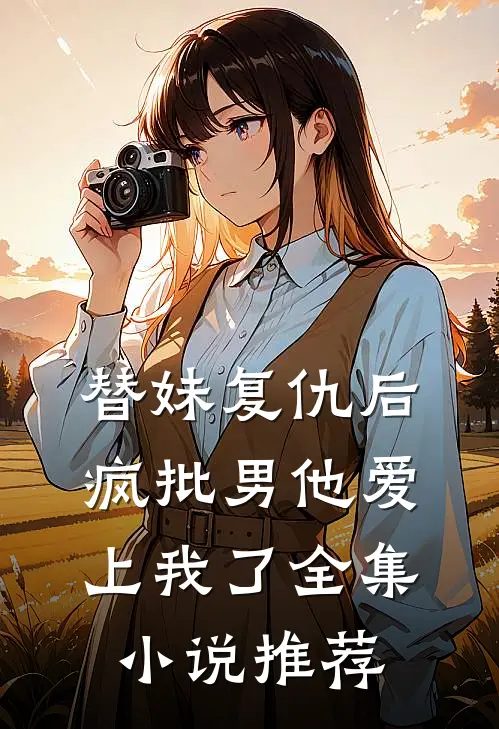 替妹复仇后，疯批男他爱上我了全集小说推荐