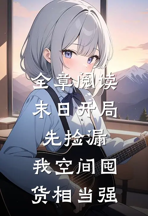 全章阅读末日开局先捡漏，我空间囤货相当强