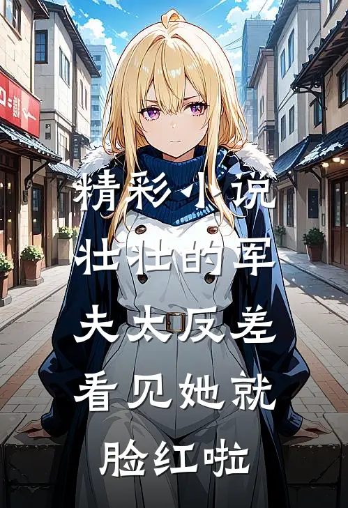 精彩小说壮壮的军夫太反差，看见她就脸红啦