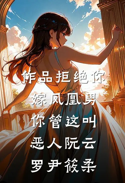 作品拒绝你嫁凤凰男，你管这叫恶人阮云罗尹筱柔