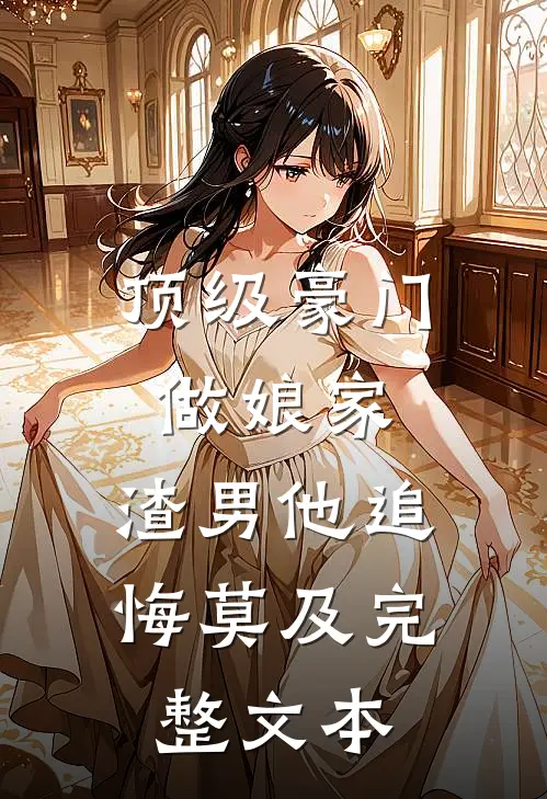 顶级豪门做娘家，渣男他追悔莫及完整文本