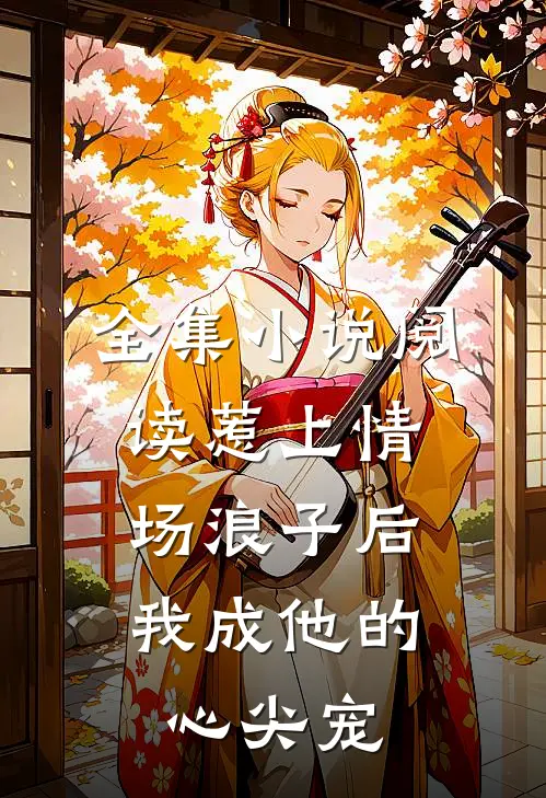 全集小说阅读惹上情场浪子后，我成他的心尖宠