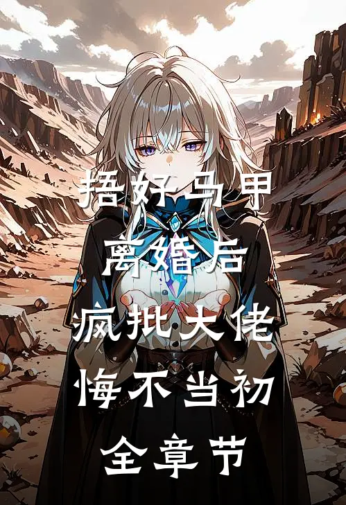 捂好马甲离婚后，疯批大佬悔不当初全章节