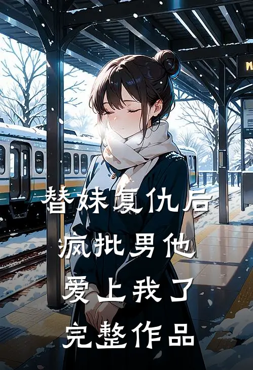 替妹复仇后，疯批男他爱上我了完整作品