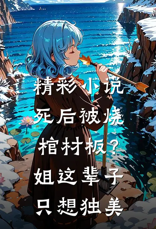 精彩小说死后被烧棺材板？姐这辈子只想独美