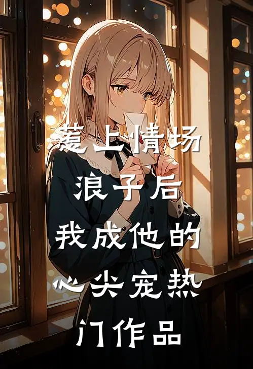 惹上情场浪子后，我成他的心尖宠热门作品