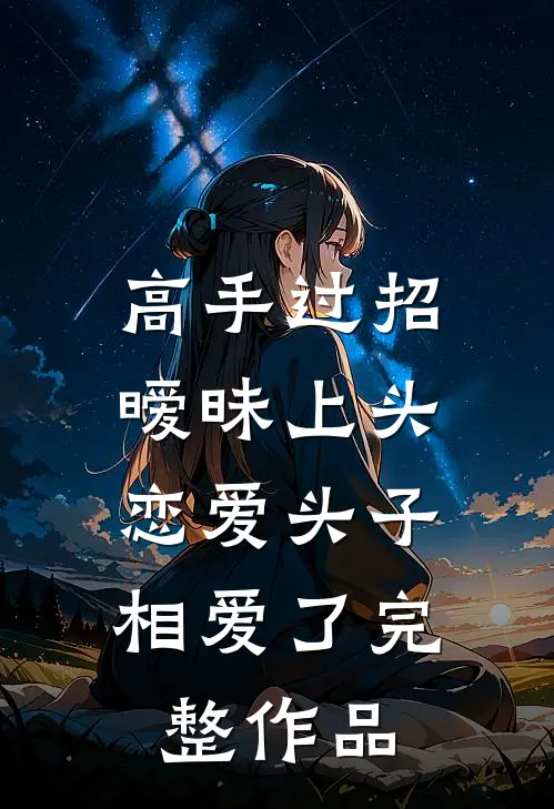 高手过招暧昧上头，恋爱头子相爱了完整作品
