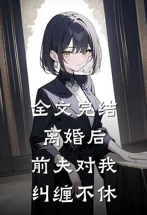 全文完结离婚后，前夫对我纠缠不休