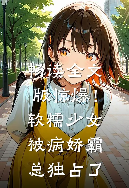 畅读全文版惊爆！软糯少女被病娇霸总独占了