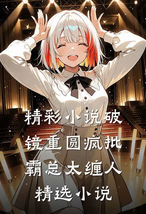 精彩小说破镜重圆疯批霸总太缠人精选小说