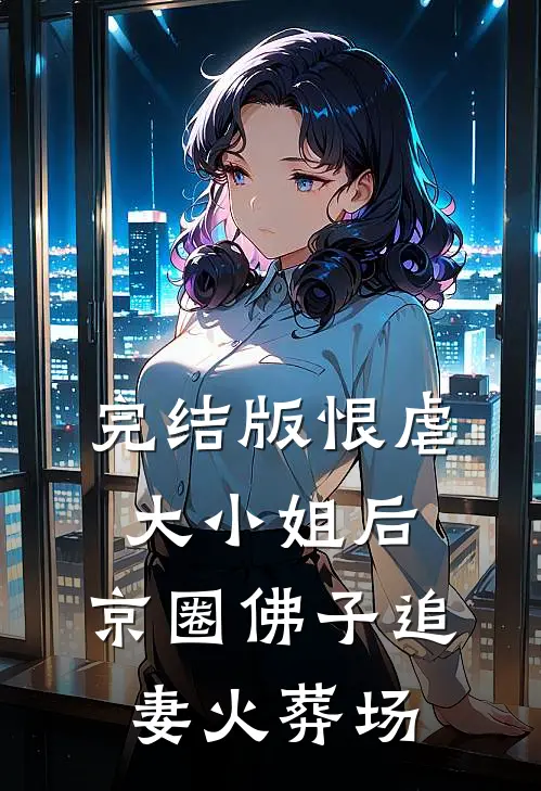完结版恨虐大小姐后，京圈佛子追妻火葬场