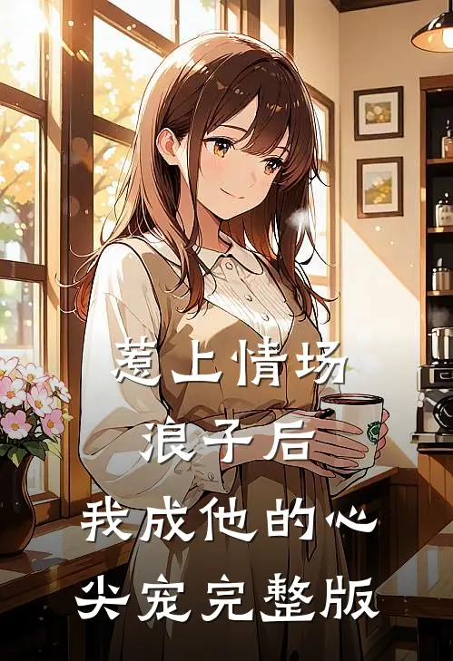惹上情场浪子后，我成他的心尖宠完整版