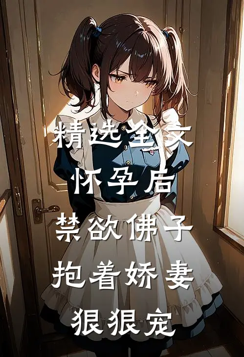 精选全文怀孕后，禁欲佛子抱着娇妻狠狠宠