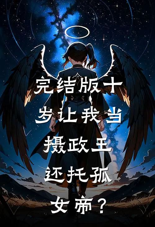 完结版十岁让我当摄政王，还托孤女帝？