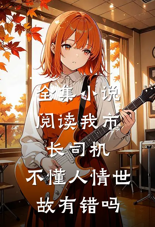 全集小说阅读我市长司机，不懂人情世故有错吗