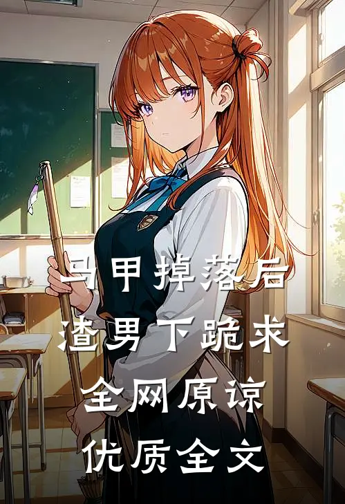 马甲掉落后，渣男下跪求全网原谅优质全文