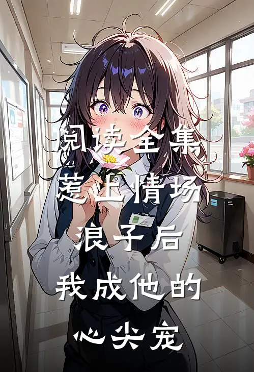 阅读全集惹上情场浪子后，我成他的心尖宠