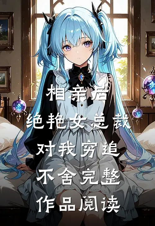 相亲后，绝艳女总裁对我穷追不舍完整作品阅读