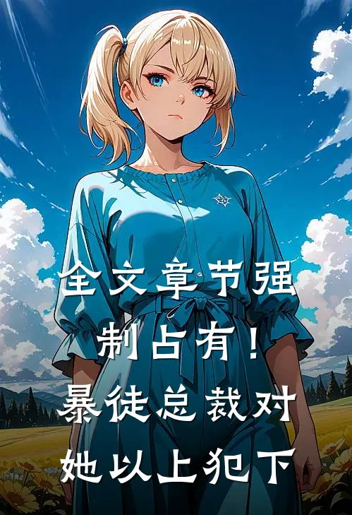全文章节强制占有！暴徒总裁对她以上犯下