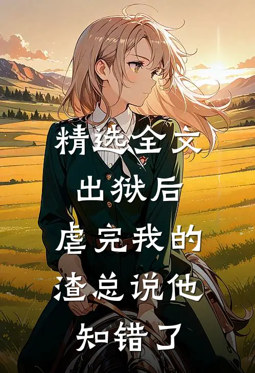 精选全文出狱后，虐完我的渣总说他知错了