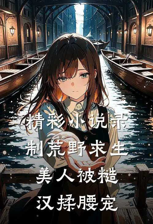 精彩小说录制荒野求生，美人被糙汉揉腰宠