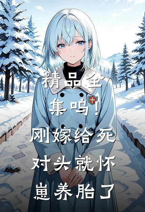 精品全集呜！刚嫁给死对头就怀崽养胎了