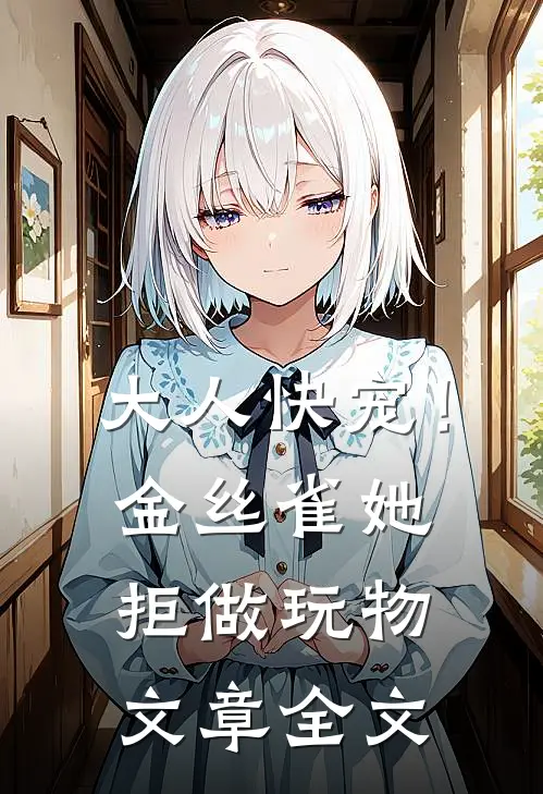 大人快宠！金丝雀她拒做玩物文章全文