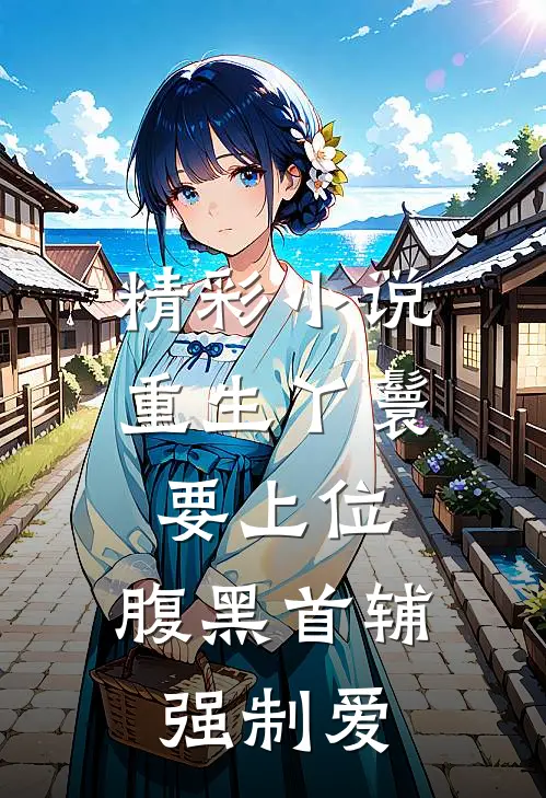 精彩小说重生丫鬟要上位，腹黑首辅强制爱